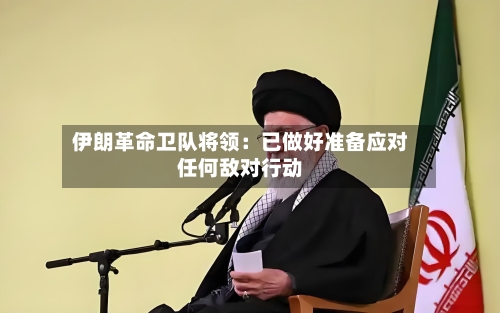 伊朗革命卫队将领:已做好准备应对任何敌对行动-第3张图片
