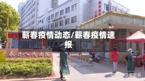 蕲春疫情动态/蕲春疫情速报-第2张图片