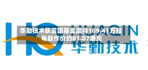 华勤技术获富国基金增持109.41万股 每股作价约81.07港元-第2张图片