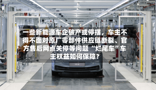 一些新能源车企破产或停摆	，车主不得不面对原厂零部件供应链断裂、官方售后网点关停等问题 “烂尾车	”车主权益如何保障？-第2张图片