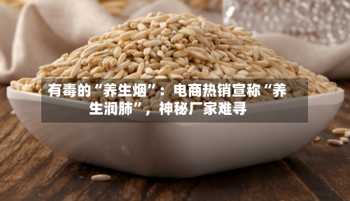 有毒的“养生烟”：电商热销宣称“养生润肺”	，神秘厂家难寻-第2张图片