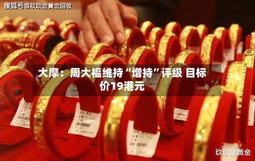 大摩：周大福维持“增持	”评级 目标价19港元-第1张图片