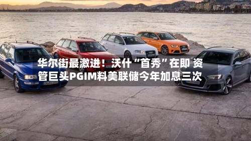华尔街最激进！沃什“首秀	”在即 资管巨头PGIM料美联储今年加息三次-第1张图片