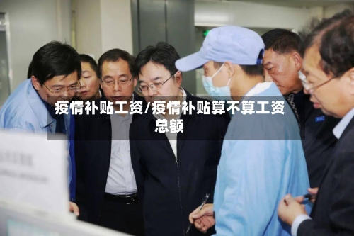 疫情补贴工资/疫情补贴算不算工资总额-第2张图片