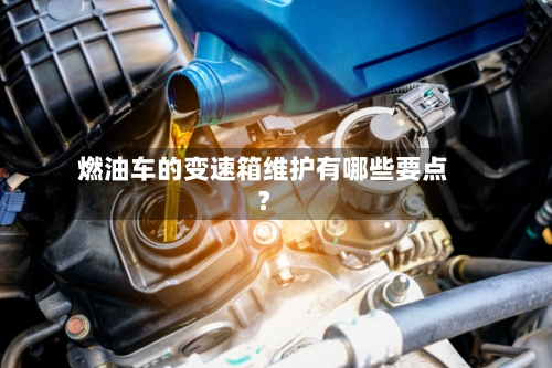 燃油车的变速箱维护有哪些要点？-第2张图片