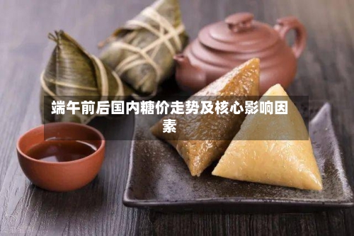 端午前后国内糖价走势及核心影响因素-第1张图片