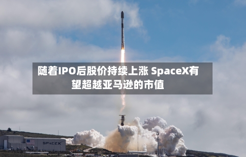 随着IPO后股价持续上涨 SpaceX有望超越亚马逊的市值-第2张图片