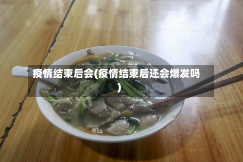疫情结束后会(疫情结束后还会爆发吗)
