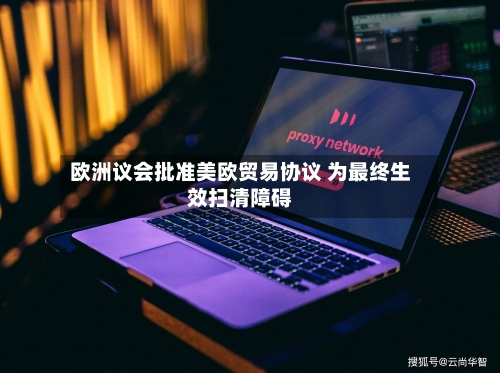 欧洲议会批准美欧贸易协议 为最终生效扫清障碍
