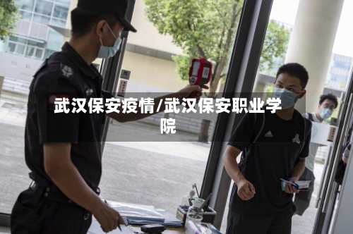 武汉保安疫情/武汉保安职业学院