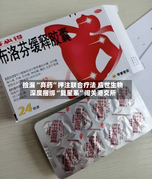 捡漏“弃药”押注联合疗法 应世生物深度捆绑“复星系”闯关港交所