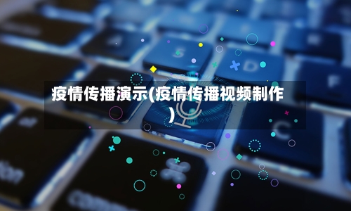 疫情传播演示(疫情传播视频制作)