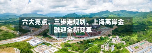六大亮点	、三步走规划	，上海离岸金融迎全新变革-第2张图片
