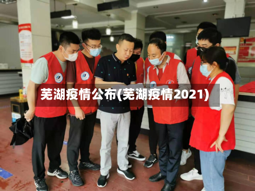芜湖疫情公布(芜湖疫情2021)-第2张图片