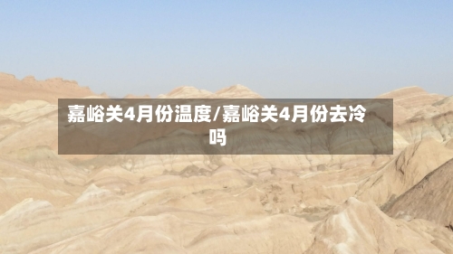 嘉峪关4月份温度/嘉峪关4月份去冷吗